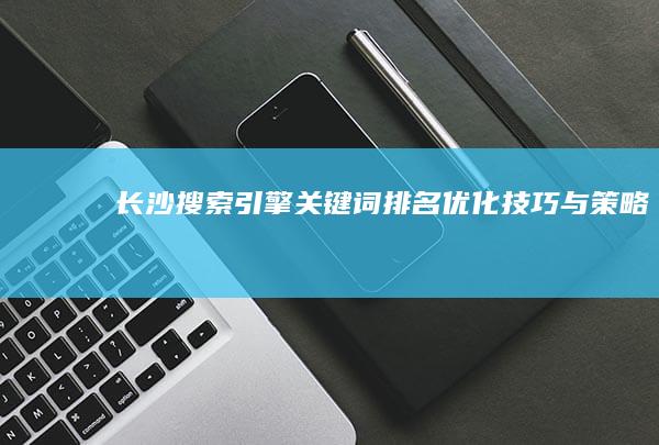 长沙搜索引擎关键词排名优化技巧与策略